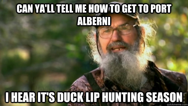 Can ya'll tell me how to get to port alberni I hear it's duck lip hunting season - Can ya'll tell me how to get to port alberni I hear it's duck lip hunting season  Duck Dynasty