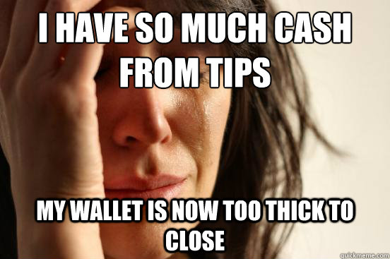 I have so much cash from tips my wallet is now too thick to close  First World Problems