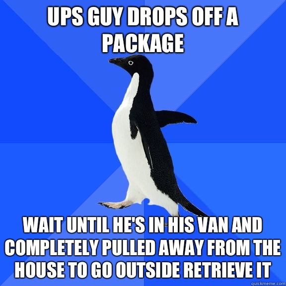 UPS guy drops off a package Wait until he's in his van and completely pulled away from the house to go outside retrieve it  Socially Awkward Penguin