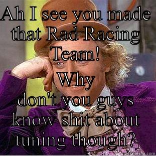 AH I SEE YOU MADE THAT RAD RACING TEAM! WHY DON'T YOU GUYS KNOW SHIT ABOUT TUNING THOUGH? Condescending Wonka