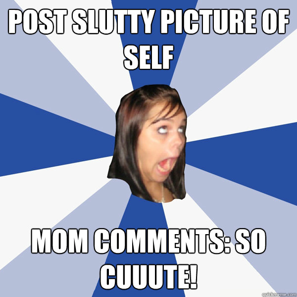 Post slutty picture of self Mom comments: so cuuute! - Post slutty picture of self Mom comments: so cuuute!  Annoying Facebook Girl