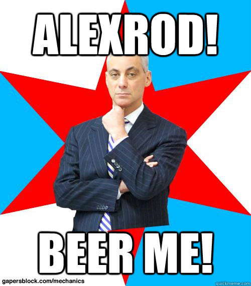 ALEXROD! BEER ME!  Mayor Emanuel