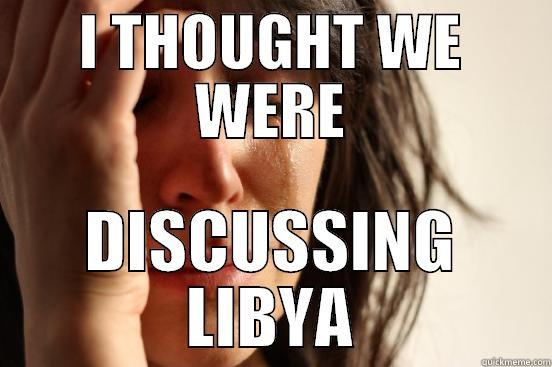 I THOUGHT WE WERE DISCUSSING LIBYA First World Problems