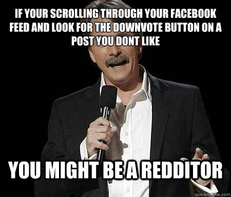 If your scrolling through your facebook feed and look for the downvote button on a post you dont like you might be a redditor  Foxworthy Redditor