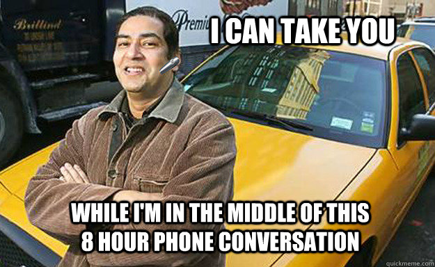 I can take you while i'm in the middle of this 8 hour phone conversation - I can take you while i'm in the middle of this 8 hour phone conversation  Your everyday cab driver