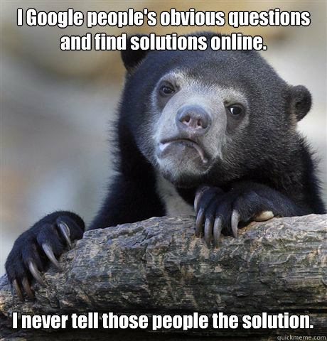 I Google people's obvious questions and find solutions online. I never tell those people the solution. - I Google people's obvious questions and find solutions online. I never tell those people the solution.  Confession Bear