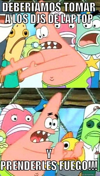 DEBERIAMOS TOMAR A LOS DJS DE LAPTOP Y PRENDERLES FUEGO!!! Push it somewhere else Patrick