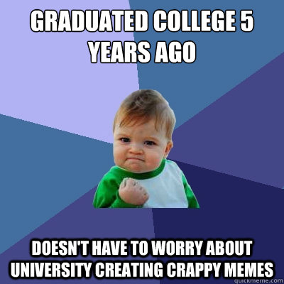 Graduated college 5 years ago Doesn't have to worry about University creating crappy memes - Graduated college 5 years ago Doesn't have to worry about University creating crappy memes  Success Kid