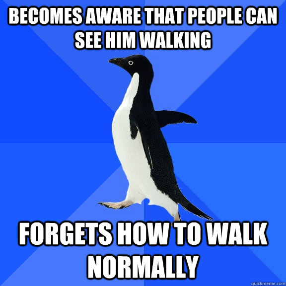 becomes aware that people can see him walking forgets how to walk normally  Socially Awkward Penguin