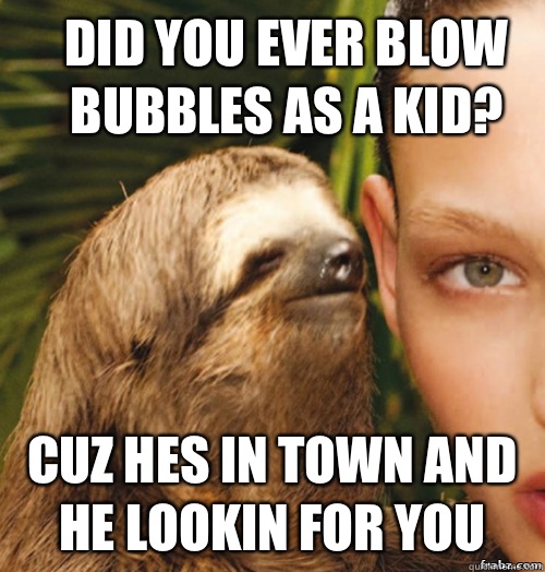 Did you ever blow bubbles as a kid? Cuz hes in town and he lookin for you  rape sloth