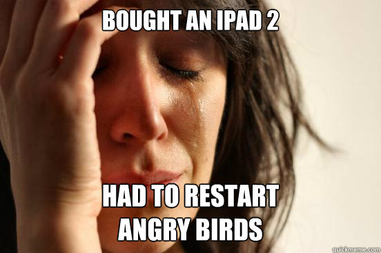 Bought an iPad 2 Had to restart
Angry Birds  First World Problems
