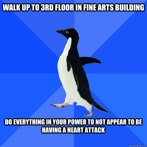 Walk up to 3rd floor in Fine Arts building  Do everything in your power to not appear to be having a heart attack   Socially Awkward Penguin