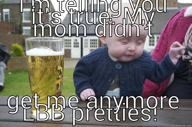I'M TELLING YOU IT'S TRUE. MY MOM DIDN'T GET ME ANYMORE LBB PRETTIES!  drunk baby
