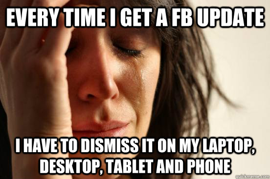 Every time I get a FB update I have to dismiss it on my laptop, desktop, tablet and phone  First World Problems