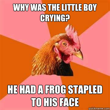 Why was the little boy Crying? He had a frog stapled to his face - Why was the little boy Crying? He had a frog stapled to his face  Anti-Joke Chicken