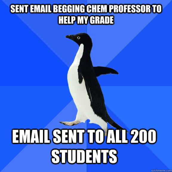 Sent email begging chem professor to help my grade Email sent to all 200 students  Socially Awkward Penguin