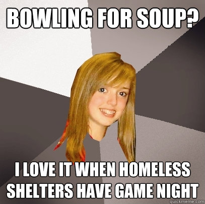 bowling for soup? i love it when homeless shelters have game night - bowling for soup? i love it when homeless shelters have game night  Musically Oblivious 8th Grader