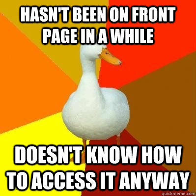hasn't been on front page in a while doesn't know how to access it anyway  Tech Impaired Duck