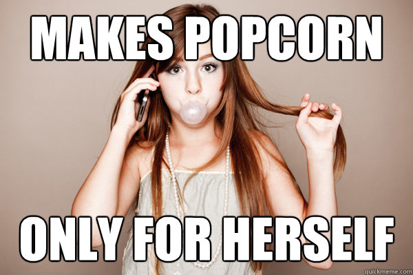 Makes popcorn only for herself  