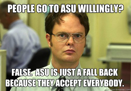 People go to ASU willingly? False.  ASU is just a fall back because they accept everybody.  Dwight