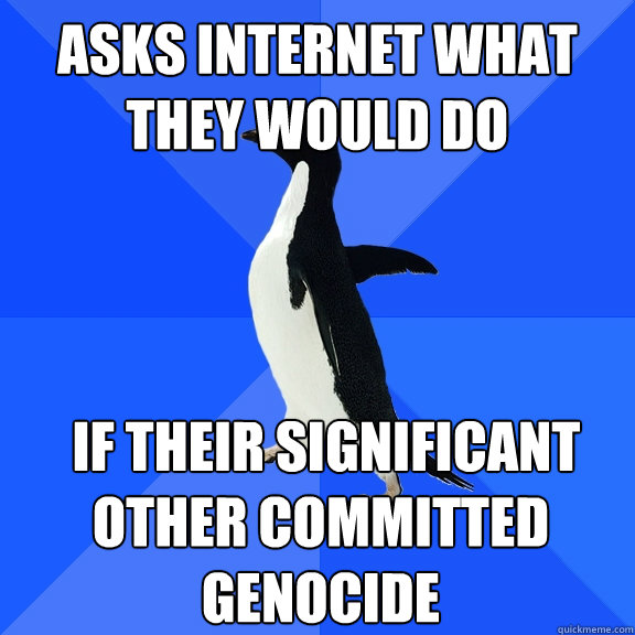 asks internet what they would do  if their significant other committed genocide  Socially Awkward Penguin