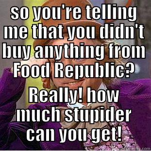 SO YOU'RE TELLING ME THAT YOU DIDN'T BUY ANYTHING FROM FOOD REPUBLIC? REALLY! HOW MUCH STUPIDER CAN YOU GET! Condescending Wonka