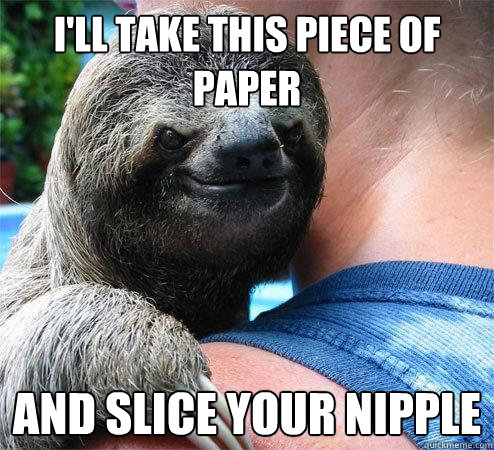 I'll take this piece of paper and slice your nipple  Suspiciously Evil Sloth