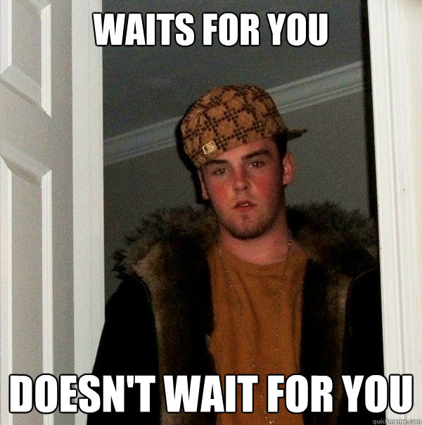 Waits for you  Doesn't wait for you  Scumbag