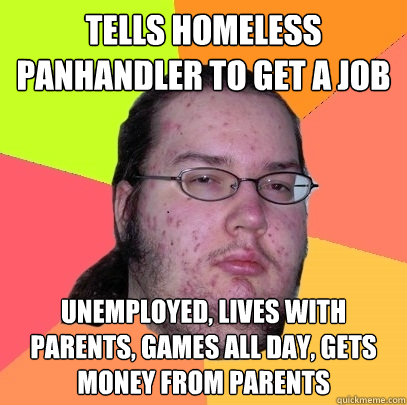 tells homeless panhandler to get a job unemployed, lives with parents, games all day, gets money from parents  Butthurt Dweller