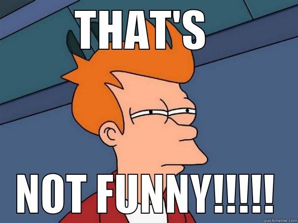 THAT'S  NOT FUNNY!!!!! Futurama Fry