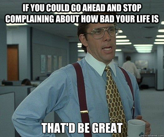 If you could go ahead and stop complaining about how bad your life is That'd be great - If you could go ahead and stop complaining about how bad your life is That'd be great  Misc