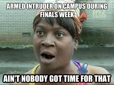 armed intruder on campus during finals week AIN'T NOBODY GOT TIME FOR THAT - armed intruder on campus during finals week AIN'T NOBODY GOT TIME FOR THAT  Misc