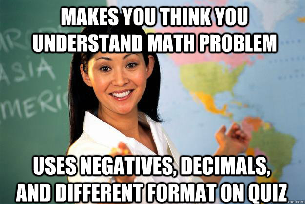 Makes you think you understand math problem Uses negatives, decimals, and different format on quiz  Unhelpful High School Teacher