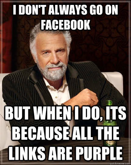 I don't always go on facebook but when i do, its because all the links are purple  The Most Interesting Man In The World