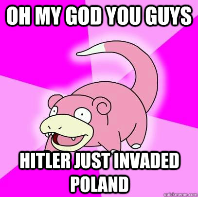 Oh my god you guys Hitler just invaded poland  Slowpoke
