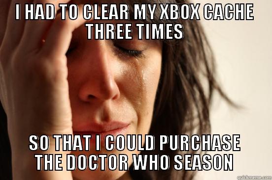 I HAD TO CLEAR MY XBOX CACHE THREE TIMES SO THAT I COULD PURCHASE THE DOCTOR WHO SEASON First World Problems