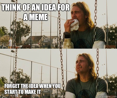 Think of an idea for a meme Forget the idea when you 
start to make it  First World Stoner Problems