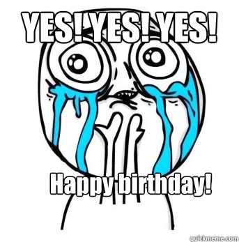 YES! YES! YES! Happy birthday!  Crying meme