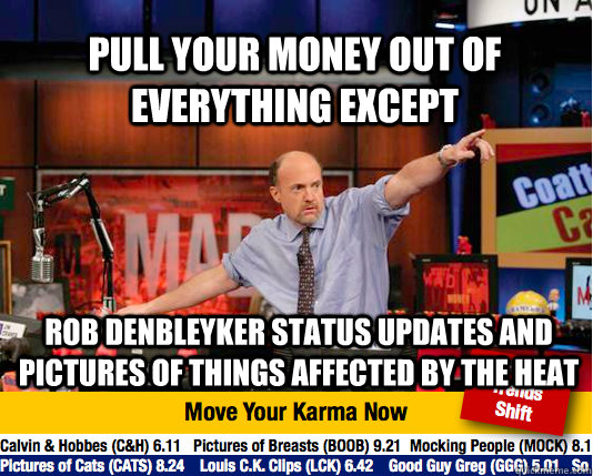 Pull your money out of everything except Rob DenBleyker status updates and pictures of things affected by the heat - Pull your money out of everything except Rob DenBleyker status updates and pictures of things affected by the heat  Mad Karma with Jim Cramer