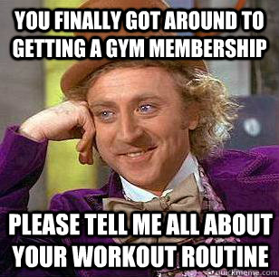You finally got around to getting a gym membership Please tell me all about your workout routine  Condescending Wonka
