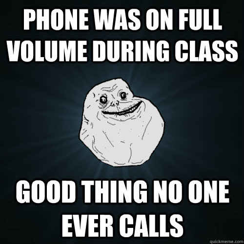 phone was on full volume during class good thing no one ever calls  Forever Alone