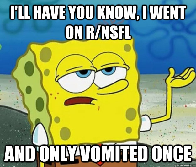 I'll have you know, i went on r/nsfl and only vomited once  Tough Spongebob