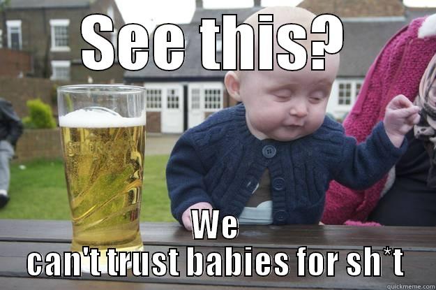 SEE THIS? WE CAN'T TRUST BABIES FOR SH*T drunk baby