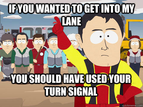 if you wanted to get into my lane you should have used your turn signal - if you wanted to get into my lane you should have used your turn signal  Captain Hindsight