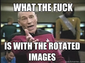 WHAT THE FUCK IS WITH THE ROTATED IMAGES  Annoyed Picard