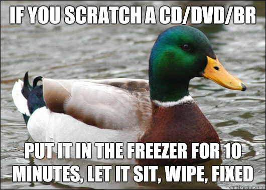 If you scratch a CD/DVD/BR Put it in the freezer for 10 minutes, let it sit, wipe, fixed  Actual Advice Mallard