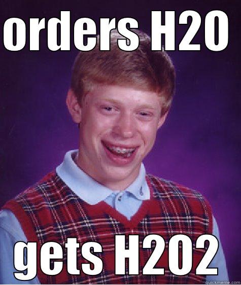 ORDERS H2O  GETS H2O2 Bad Luck Brian