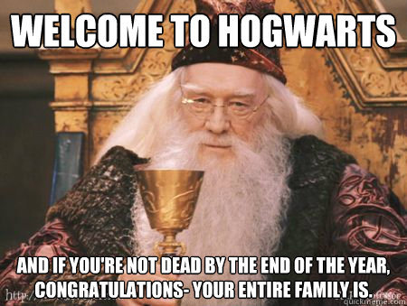 Welcome to Hogwarts And if you're not dead by the end of the year, congratulations- your entire family is.  Drew Dumbledore