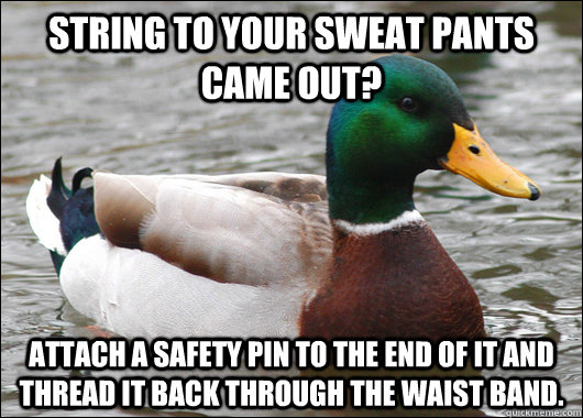 String to your sweat pants came out? Attach a safety pin to the end of it and thread it back through the waist band.  Actual Advice Mallard