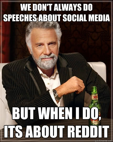 We don't always do speeches about social media But when I do, Its about Reddit  The Most Interesting Man In The World